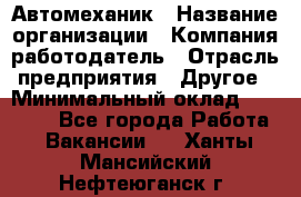 Автомеханик › Название организации ­ Компания-работодатель › Отрасль предприятия ­ Другое › Минимальный оклад ­ 26 000 - Все города Работа » Вакансии   . Ханты-Мансийский,Нефтеюганск г.